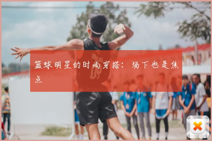 篮球明星的时尚穿搭：场下也是焦点